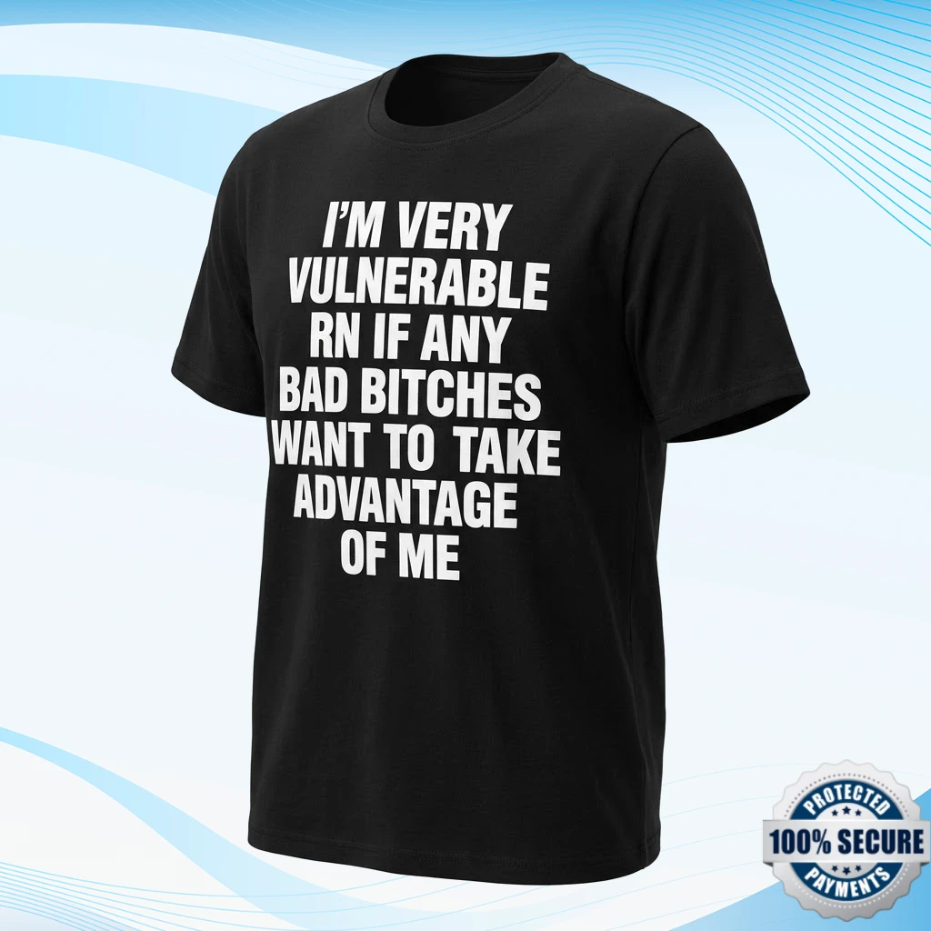 I’m Very Vulnerable Rn If Any Bad Bitches Want To Take Advantage Of Me T-Shirt